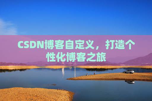 CSDN博客自定义,打造个性化博客之旅 CSDN博客自定义,打造个性化博客之旅