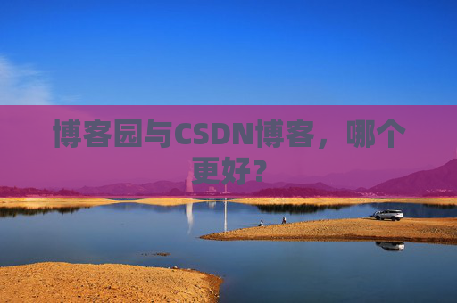 博客园与CSDN博客,哪个更好?