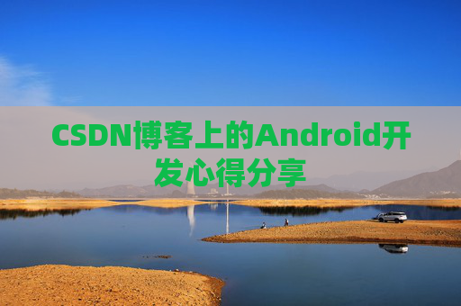 CSDN博客上的Android开发心得分享