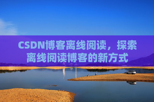 CSDN博客离线阅读，探索离线阅读博客的新方式